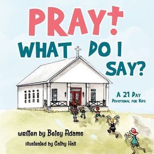 Pray! What Do I Say?: A 21 Day Devotional for Kids -- Betsy Adams